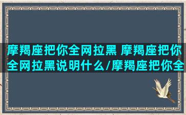 摩羯座把你全网拉黑 摩羯座把你全网拉黑说明什么/摩羯座把你全网拉黑 摩羯座把你全网拉黑说明什么-我的网站